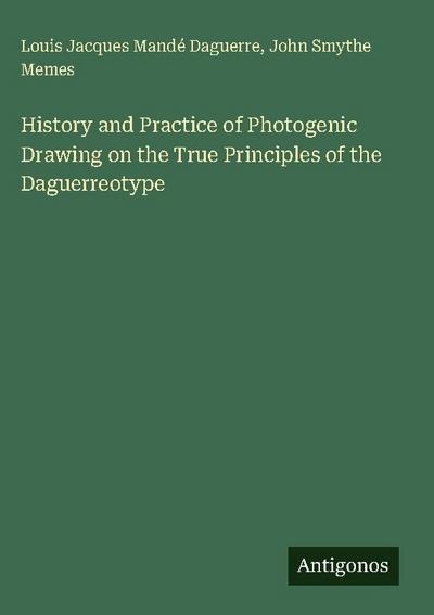 History and Practice of Photogenic Drawing on the True Principles of the Daguerreotype