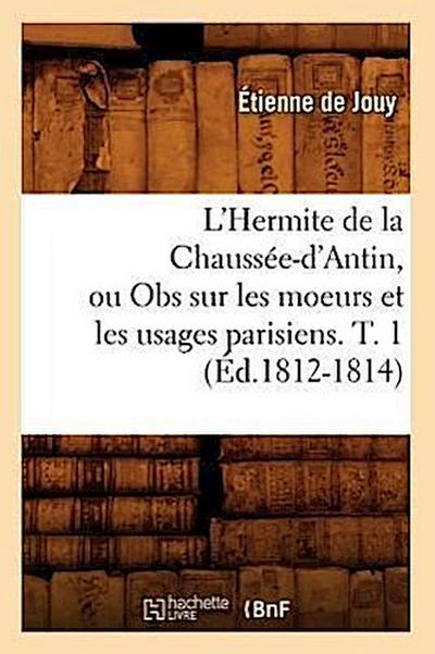 L’Hermite de la Chaussée-d’Antin, Ou Obs Sur Les Moeurs Et Les Usages Parisiens. T. 1 (Éd.1812-1814)