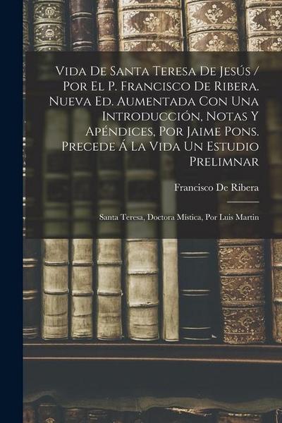 Vida De Santa Teresa De Jesús / Por El P. Francisco De Ribera. Nueva Ed. Aumentada Con Una Introducción, Notas Y Apéndices, Por Jaime Pons. Precede Á La Vida Un Estudio Prelimnar