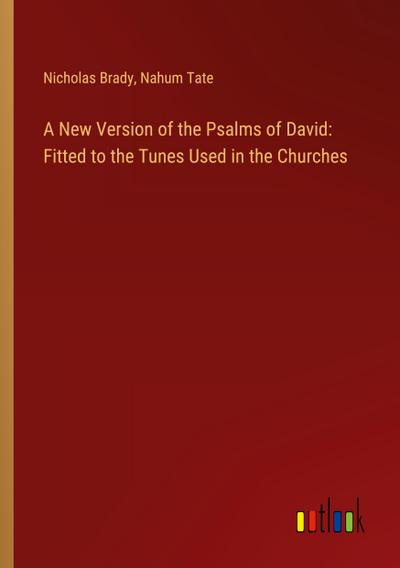 A New Version of the Psalms of David: Fitted to the Tunes Used in the Churches