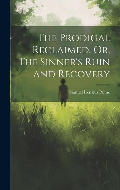 The Prodigal Reclaimed. Or, The Sinner’s Ruin and Recovery