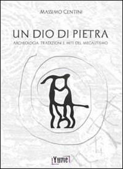 Un dio di pietra. Archeologia, tradizioni e miti del megalitismo