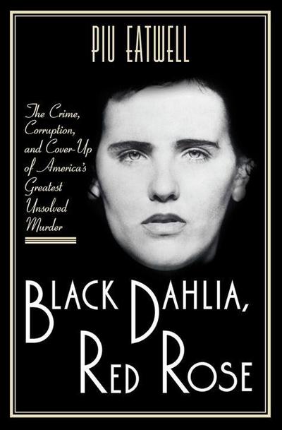 Black Dahlia, Red Rose: The Crime, Corruption, and Cover-Up of America’s Greatest Unsolved Murder