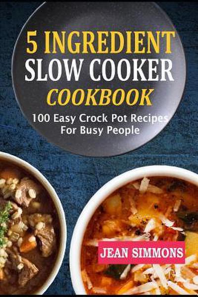 5 Ingredient Slow Cooker Cookbook: 100 Easy Crock Pot Recipes For Busy People