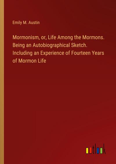 Mormonism, or, Life Among the Mormons. Being an Autobiographical Sketch. Including an Experience of Fourteen Years of Mormon Life