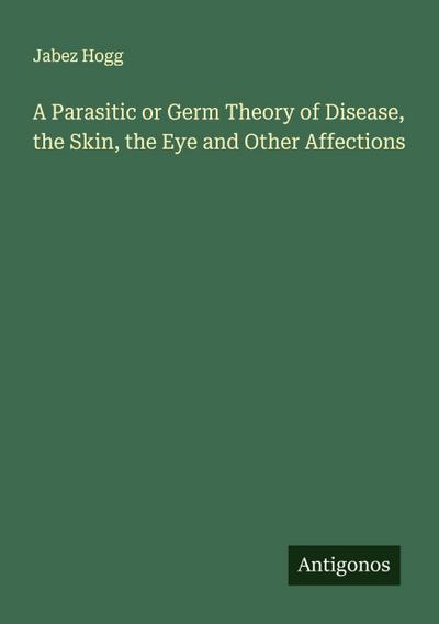 A Parasitic or Germ Theory of Disease, the Skin, the Eye and Other Affections