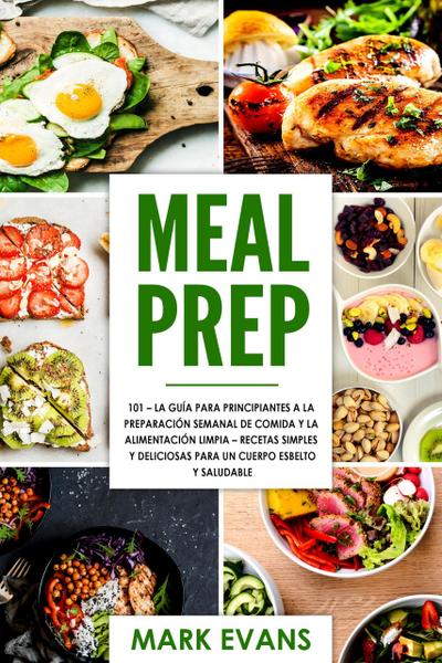 Meal Prep: 101 - La Guía Para Principiantes A La Preparacion Semanal De Comida Y La Alimentacion Limpia - Recetas Simples Y Deliciosas Para Un Cuerpo Esbelto Y Saludable