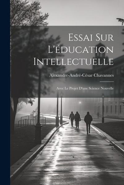 Essai Sur L’éducation Intellectuelle: Avec Le Projet D’une Science Nouvelle