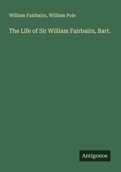 The Life of Sir William Fairbairn, Bart.