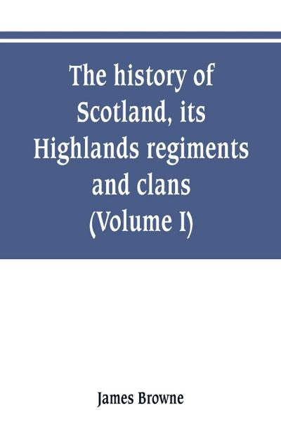 The history of Scotland, its Highlands, regiments and clans (Volume I)