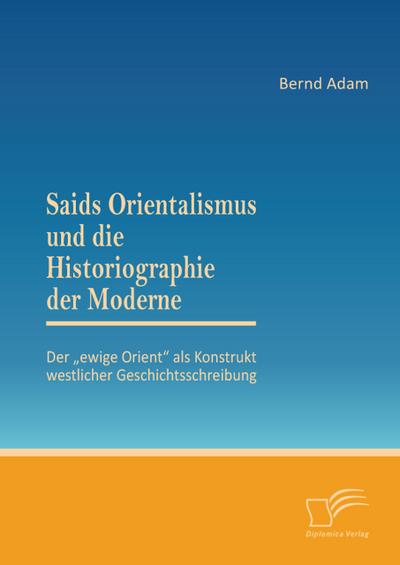 Saids Orientalismus und die Historiographie der Moderne: Der ’ewige Orient’ als Konstrukt westlicher Geschichtsschreibung