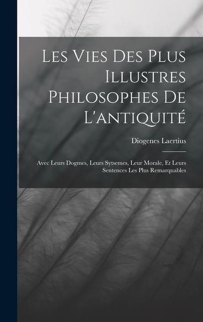 Les Vies Des Plus Illustres Philosophes De L’antiquité: Avec Leurs Dogmes, Leurs Sytsemes, Leur Morale, Et Leurs Sentences Les Plus Remarquables