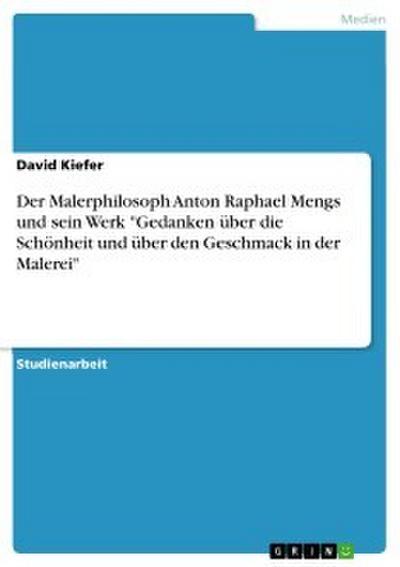 Der Malerphilosoph Anton Raphael Mengs und sein Werk ’Gedanken über die Schönheit und über den Geschmack in der Malerei’