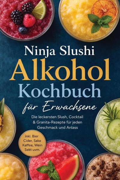 Ninja Slushi Alkohol Kochbuch für Erwachsene: Die leckersten Slush, Cocktail & Granita-Rezepte für jeden Geschmack und Anlass - inkl. Bier, Cider, Sake, Kaffee, Wein, Sekt uvm.