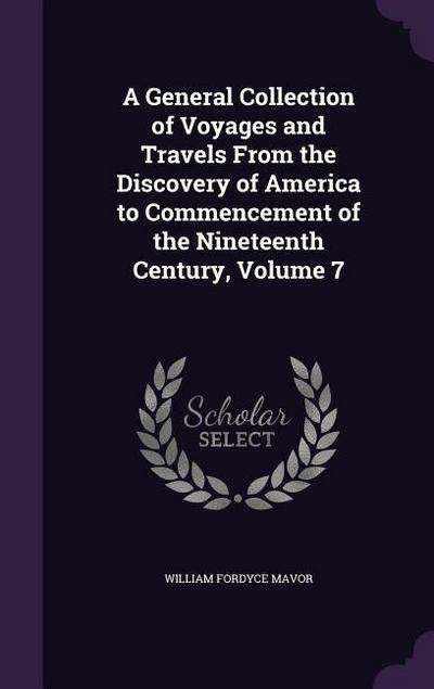 A General Collection of Voyages and Travels From the Discovery of America to Commencement of the Nineteenth Century, Volume 7