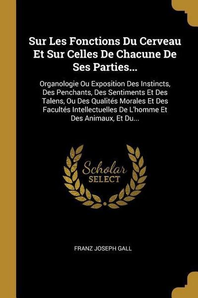 Sur Les Fonctions Du Cerveau Et Sur Celles De Chacune De Ses Parties...: Organologie Ou Exposition Des Instincts, Des Penchants, Des Sentiments Et Des