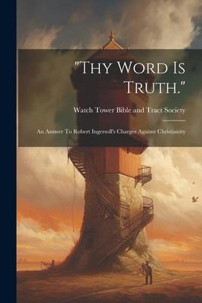 "thy Word Is Truth.": An Answer To Robert Ingersoll’s Charges Against Christianity
