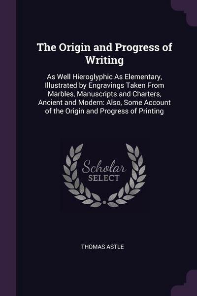 The Origin and Progress of Writing: As Well Hieroglyphic As Elementary, Illustrated by Engravings Taken From Marbles, Manuscripts and Charters, Ancien
