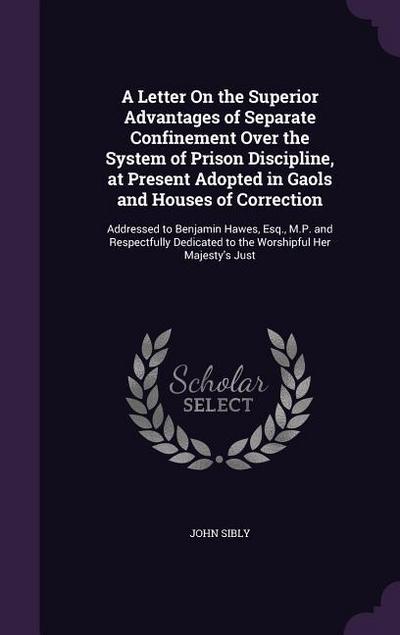 A Letter On the Superior Advantages of Separate Confinement Over the System of Prison Discipline, at Present Adopted in Gaols and Houses of Correction