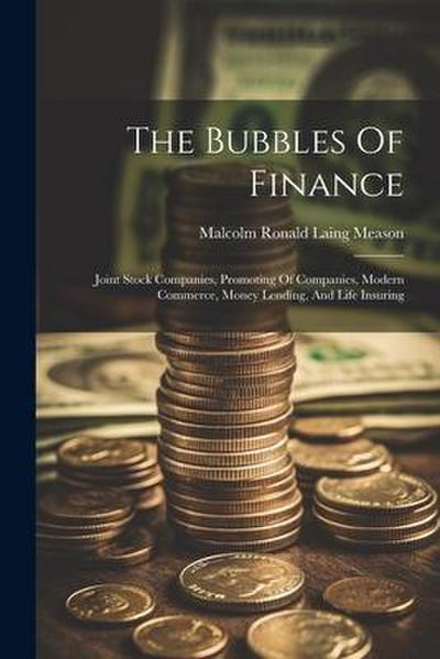 The Bubbles Of Finance: Joint Stock Companies, Promoting Of Companies, Modern Commerce, Money Lending, And Life Insuring