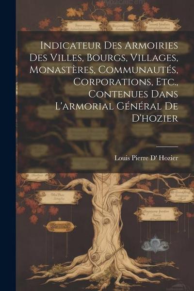 Indicateur Des Armoiries Des Villes, Bourgs, Villages, Monastères, Communautés, Corporations, Etc., Contenues Dans L’armorial Général De D’hozier