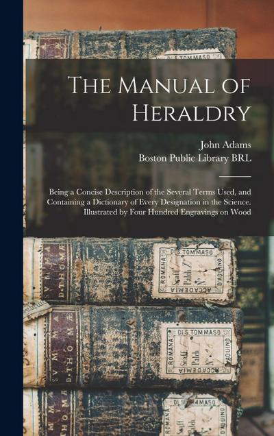 The Manual of Heraldry: Being a Concise Description of the Several Terms Used, and Containing a Dictionary of Every Designation in the Science