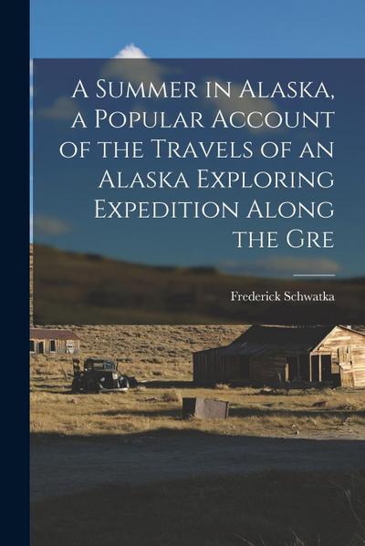 A Summer in Alaska, a Popular Account of the Travels of an Alaska Exploring Expedition Along the Gre