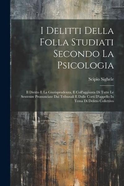 I Delitti Della Folla Studiati Secondo La Psicologia: Il Diritto E La Giurisprudenza, E Coll’aggiunta Di Tutte Le Sentenze Pronunciate Dai Tribunali E