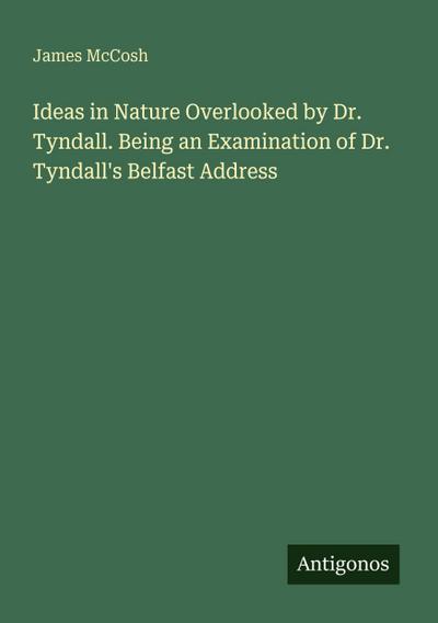 Ideas in Nature Overlooked by Dr. Tyndall. Being an Examination of Dr. Tyndall’s Belfast Address