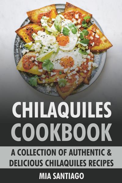 Chilaquiles Cookbook: A Collection of Authentic & Delicious Chilaquiles Recipes