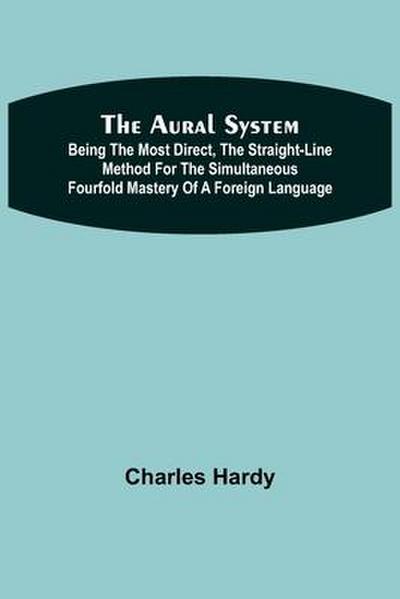 The Aural System; Being the Most Direct, the Straight-Line Method for the Simultaneous Fourfold Mastery of a Foreign Language.