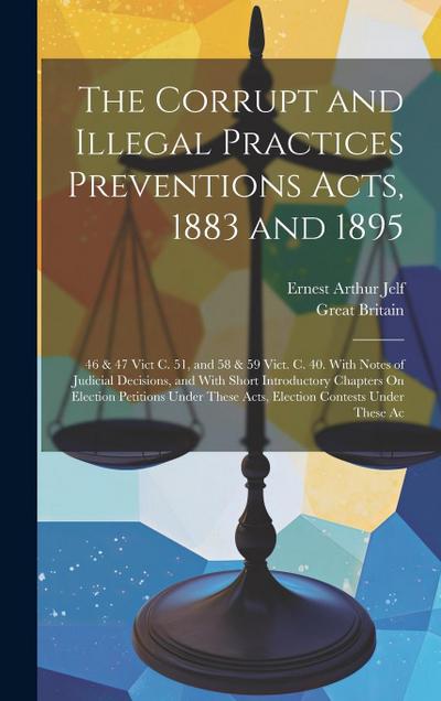 The Corrupt and Illegal Practices Preventions Acts, 1883 and 1895: 46 & 47 Vict C. 51, and 58 & 59 Vict. C. 40. With Notes of Judicial Decisions, and