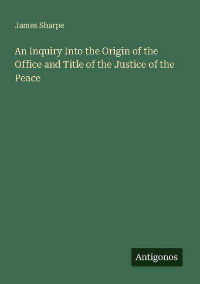 An Inquiry Into the Origin of the Office and Title of the Justice of the Peace