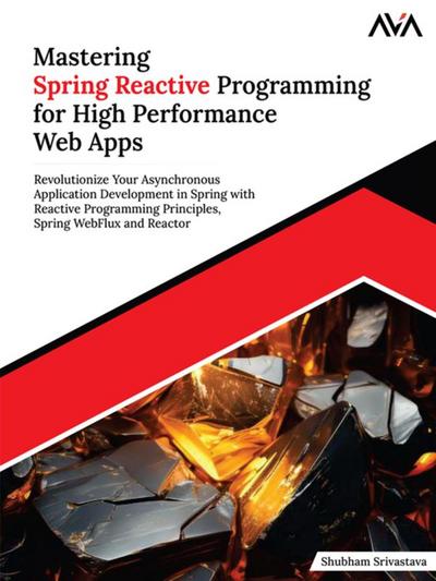 Mastering Spring Reactive Programming for High Performance Web Apps: Revolutionize Your Asynchronous Application Development in Spring with Reactive Programming Principles, Spring WebFlux and Reactor