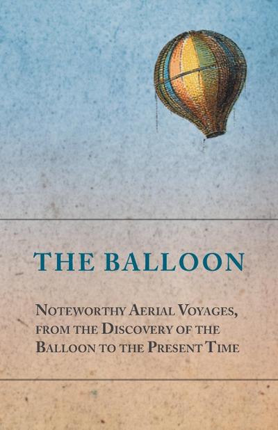The Balloon - Noteworthy Aerial Voyages, from the Discovery of the Balloon to the Present Time - With a Narrative of the Aeronautic Experiences of Mr. Samuel A. King, and a Full Description of His Great Captive Balloons and Their Apparatus