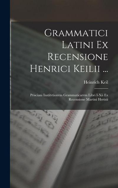 Grammatici Latini Ex Recensione Henrici Keilii ...: Prisciani Institvtionvm Grammaticarvm Libri I-Xii Ex Recensione Martini Hertzii