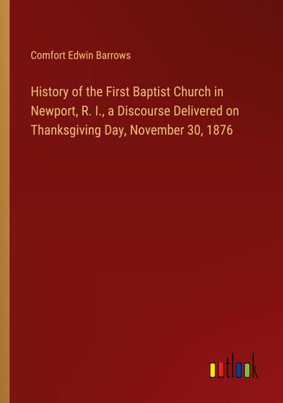History of the First Baptist Church in Newport, R. I., a Discourse Delivered on Thanksgiving Day, November 30, 1876
