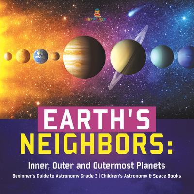 Earth’s Neighbors: Inner, Outer and Outermost Planets | Beginner’s Guide to Astronomy Grade 3 | Children’s Astronomy & Space Books