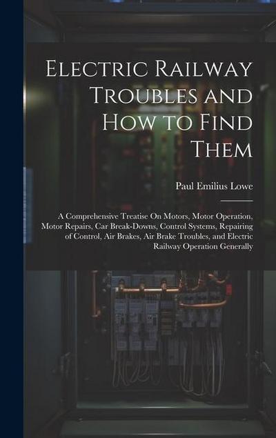Electric Railway Troubles and How to Find Them: A Comprehensive Treatise On Motors, Motor Operation, Motor Repairs, Car Break-Downs, Control Systems