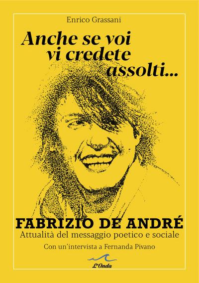 Anche se voi vi credete assolti... Fabrizio De André. Attualità del messaggio poetico e sociale. Con un’intervista a Fernanda Pivano