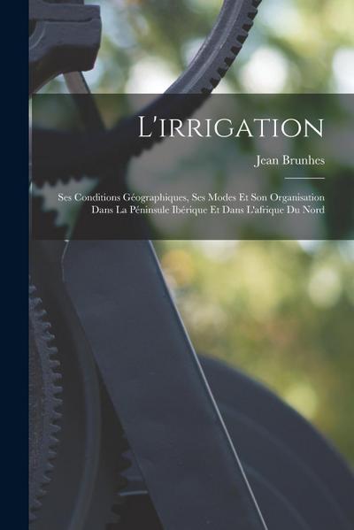 L’irrigation: Ses Conditions Géographiques, Ses Modes Et Son Organisation Dans La Péninsule Ibérique Et Dans L’afrique Du Nord