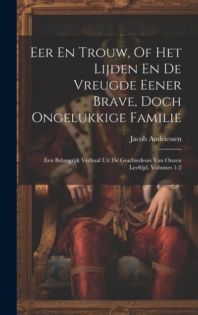Eer En Trouw, Of Het Lijden En De Vreugde Eener Brave, Doch Ongelukkige Familie: Een Belangrijk Verhaal Uit De Geschiedenis Van Onzen Leeftijd, Volume