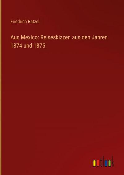 Aus Mexico: Reiseskizzen aus den Jahren 1874 und 1875