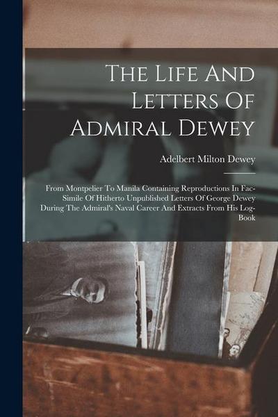 The Life And Letters Of Admiral Dewey: From Montpelier To Manila Containing Reproductions In Fac-simile Of Hitherto Unpublished Letters Of George Dewe