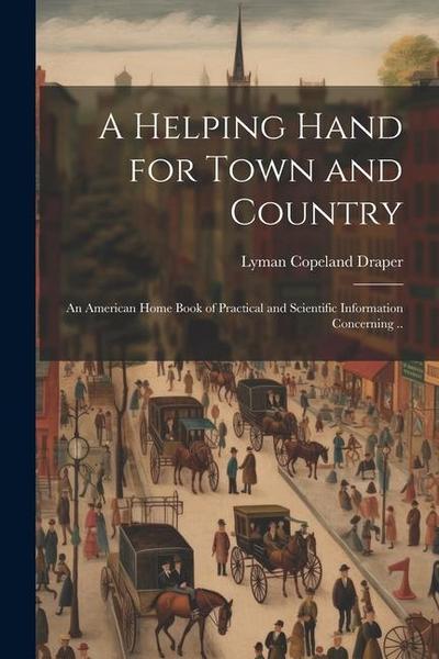A Helping Hand for Town and Country: An American Home Book of Practical and Scientific Information Concerning ..