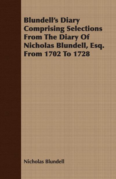 Blundell’s Diary Comprising Selections From The Diary Of Nicholas Blundell, Esq. From 1702 To 1728