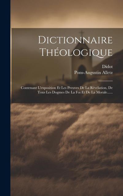 Dictionnaire Théologique: Contenant L’exposition Et Les Preuves De La Révélation, De Tous Les Dogmes De La Foi Et De La Morale......