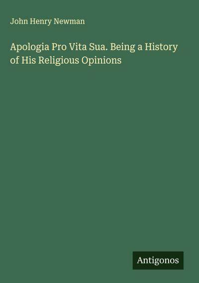 Apologia Pro Vita Sua. Being a History of His Religious Opinions