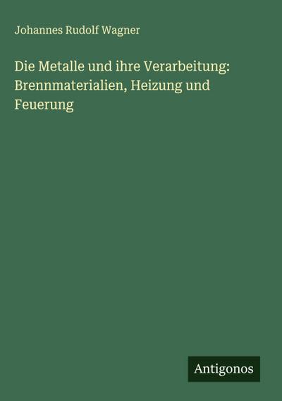 Die Metalle und ihre Verarbeitung: Brennmaterialien, Heizung und Feuerung