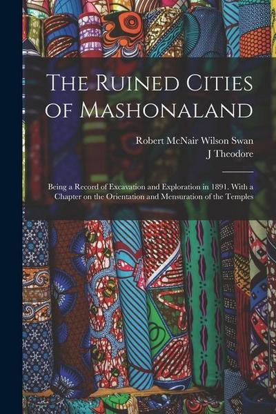 The Ruined Cities of Mashonaland; Being a Record of Excavation and Exploration in 1891. With a Chapter on the Orientation and Mensuration of the Templ
